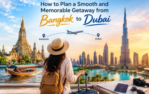 How to Plan a Smooth and Memorable Getaway from Bangkok to Dubai